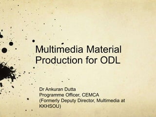 Multimedia Material 
Production for ODL 
Dr Ankuran Dutta 
Programme Officer, CEMCA 
(Formerly Deputy Director, Multimedia at 
KKHSOU) 
 