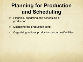 Planning for Production 
and Scheduling 
Planning, budgeting and scheduling of 
production 
Designing the production script 
Organizing various production resources/facilities 
 