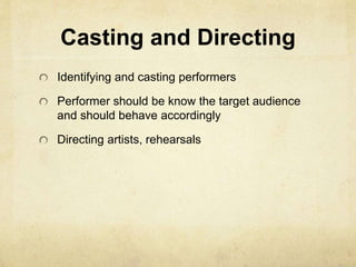 Casting and Directing 
Identifying and casting performers 
Performer should be know the target audience 
and should behave accordingly 
Directing artists, rehearsals 
 
