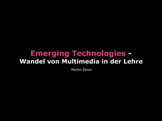 Emerging Technologies -
Wandel von Multimedia in der Lehre
Martin Ebner
 