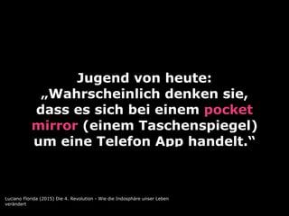 Jugend von heute:
„Wahrscheinlich denken sie,
dass es sich bei einem pocket
mirror (einem Taschenspiegel)
um eine Telefon App handelt.“
Luciano Florida (2015) Die 4. Revolution - Wie die Indosphäre unser Leben
verändert
 