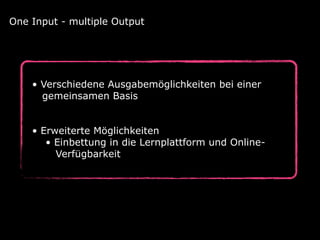 • Verschiedene Ausgabemöglichkeiten bei einer 
gemeinsamen Basis 
 
• Erweiterte Möglichkeiten 
• Einbettung in die Lernplattform und Online-  
Verfügbarkeit
One Input - multiple Output
 