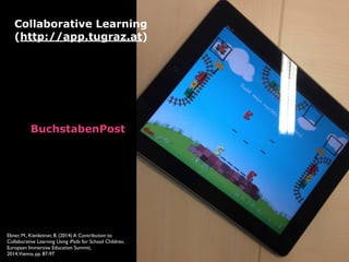 BuchstabenPost 
Collaborative Learning 
(http://app.tugraz.at)
Ebner, M., Kienleitner, B. (2014) A Contribution to
Collaborative Learning Using iPads for School Children,
European Immersive Education Summit,
2014,Vienna, pp. 87-97
 