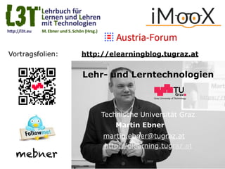 Graz University of Technology
Lehr- und Lerntechnologien
Technische Universität Graz
Martin Ebner
http://elearning.tugraz.at
martin.ebner@tugraz.at
http://elearningblog.tugraz.at
mebner
Vortragsfolien:
 