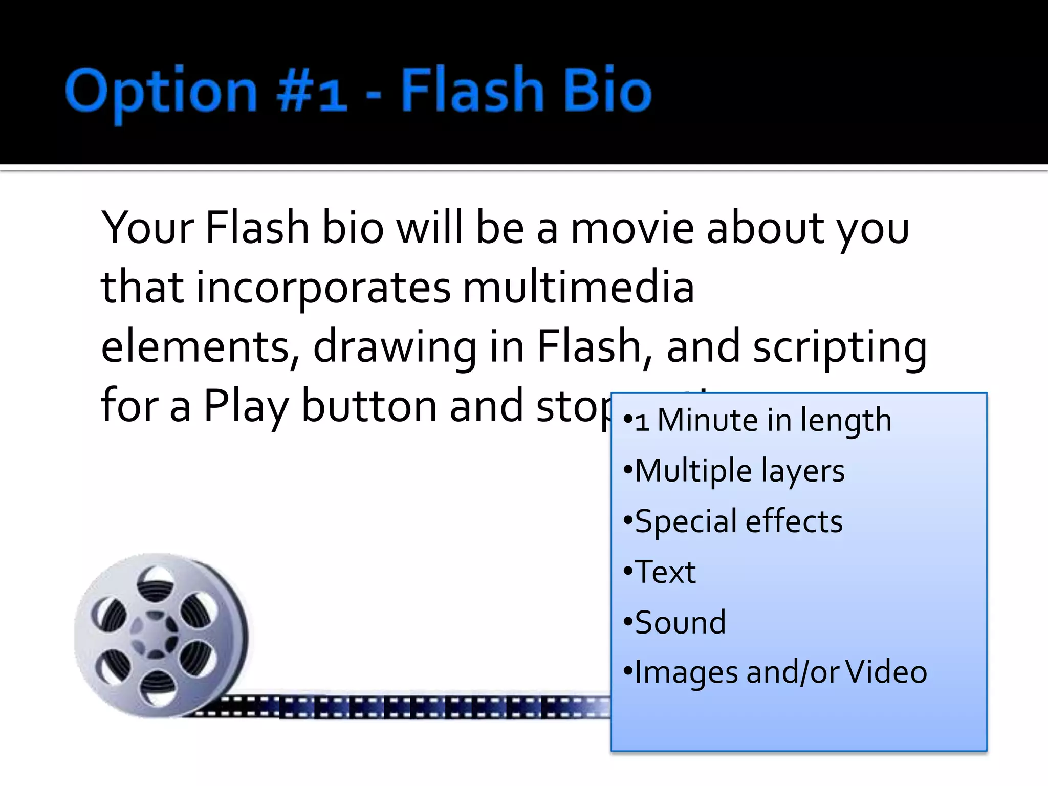 Option #1 - Flash BioYour Flash bio will be a movie about you that incorporates multimedia elements, drawing in Flash, and scripting for a Play button and stop action.1 Minute in length