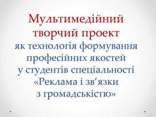 Мультимедійний
творчий проект
як технологія формування
професійних якостей
у студентів спеціальності
«Реклама і зв’язки
з громадськістю»
 