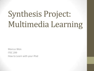 Synthesis Project:
Multimedia Learning

Marcus Won
ITEC 299
How to Learn with your iPod
 