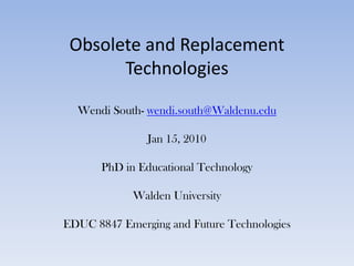 Obsolete and Replacement TechnologiesWendi South- wendi.south@Waldenu.eduJan 15, 2010PhD in Educational TechnologyWalden UniversityEDUC 8847 Emerging and Future Technologies  