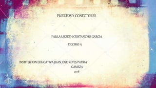 PUERTOS Y CONECTORES
PAULA LIZZETH CRISTANCHO GARCIA
INSTITUCION EDUCATIVA JUAN JOSE REYES PATRIA
GAMEZA
2018
DECIMO A
 
