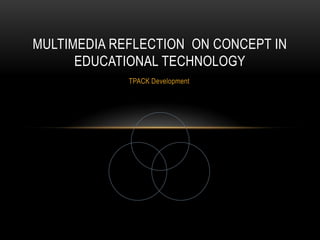 MULTIMEDIA REFLECTION ON CONCEPT IN
EDUCATIONAL TECHNOLOGY
TPACK Development

 