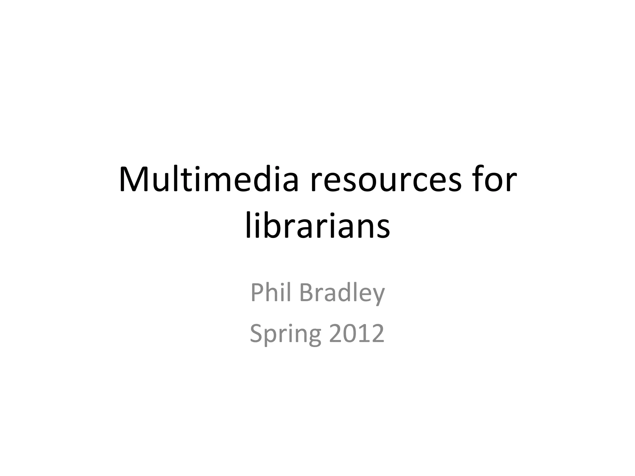 Multimedia resources for
       librarians
       Phil Bradley
       Spring 2012
 
