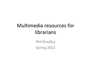 Multimedia resources for
       librarians
       Phil Bradley
       Spring 2012
 