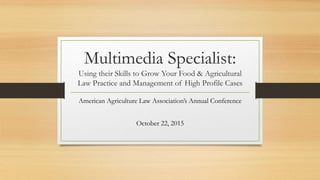 Multimedia Specialist:
Using their Skills to Grow Your Food & Agricultural
Law Practice and Management of High Profile Cases
American Agriculture Law Association’s Annual Conference
October 22, 2015
 