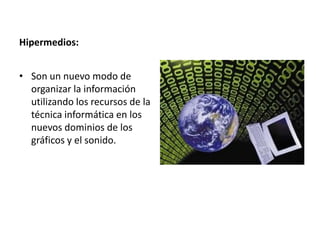 Hipermedios:Son un nuevo modo de organizar la información utilizando los recursos de la técnica informática en los nuevos dominios de los gráficos y el sonido.