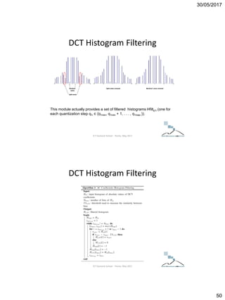 30/05/2017
50
DCT Histogram Filtering
This module actually provides a set of filtered histograms Hfiltq1i (one for
each quantization step q1i ∈ {q1min, q1min + 1, . . . , q1max }).
ICT Doctoral School - Trento, May 2017
DCT Histogram Filtering
ICT Doctoral School - Trento, May 2017
 