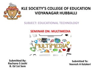 SUBJECT: EDUCATIONAL TECHNOLOGY
SEMINAR ON: MULTIMEDIA
KLE SOCIETY’S COLLEGE OF EDUCATION
VIDYANAGAR HUBBALLI
Submitted To:
Veeresh A Kalakeri
Submitted By:
Rachana S Joshi
B. Ed 1st Sem
 