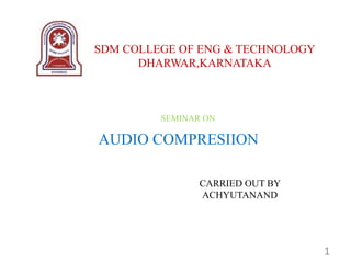 SDM COLLEGE OF ENG & TECHNOLOGY 
DHARWAR,KARNATAKA 
SEMINAR ON 
AUDIO COMPRESIION 
CARRIED OUT BY 
ACHYUTANAND 
1 
 