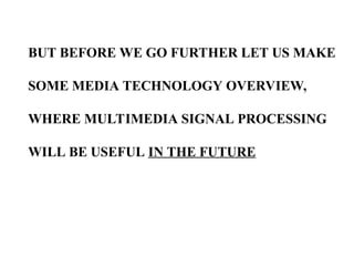 BUT BEFORE WE GO FURTHER LET US MAKE
SOME MEDIA TECHNOLOGY OVERVIEW,
WHERE MULTIMEDIA SIGNAL PROCESSING
WILL BE USEFUL IN THE FUTURE
 