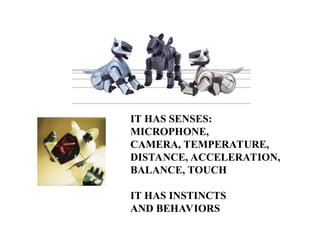 IT HAS SENSES:
MICROPHONE,
CAMERA, TEMPERATURE,
DISTANCE, ACCELERATION,
BALANCE, TOUCH
IT HAS INSTINCTS
AND BEHAVIORS
 