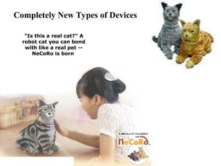 "Is this a real cat?" A
robot cat you can bond
with like a real pet --
NeCoRo is born
Completely New Types of Devices
 