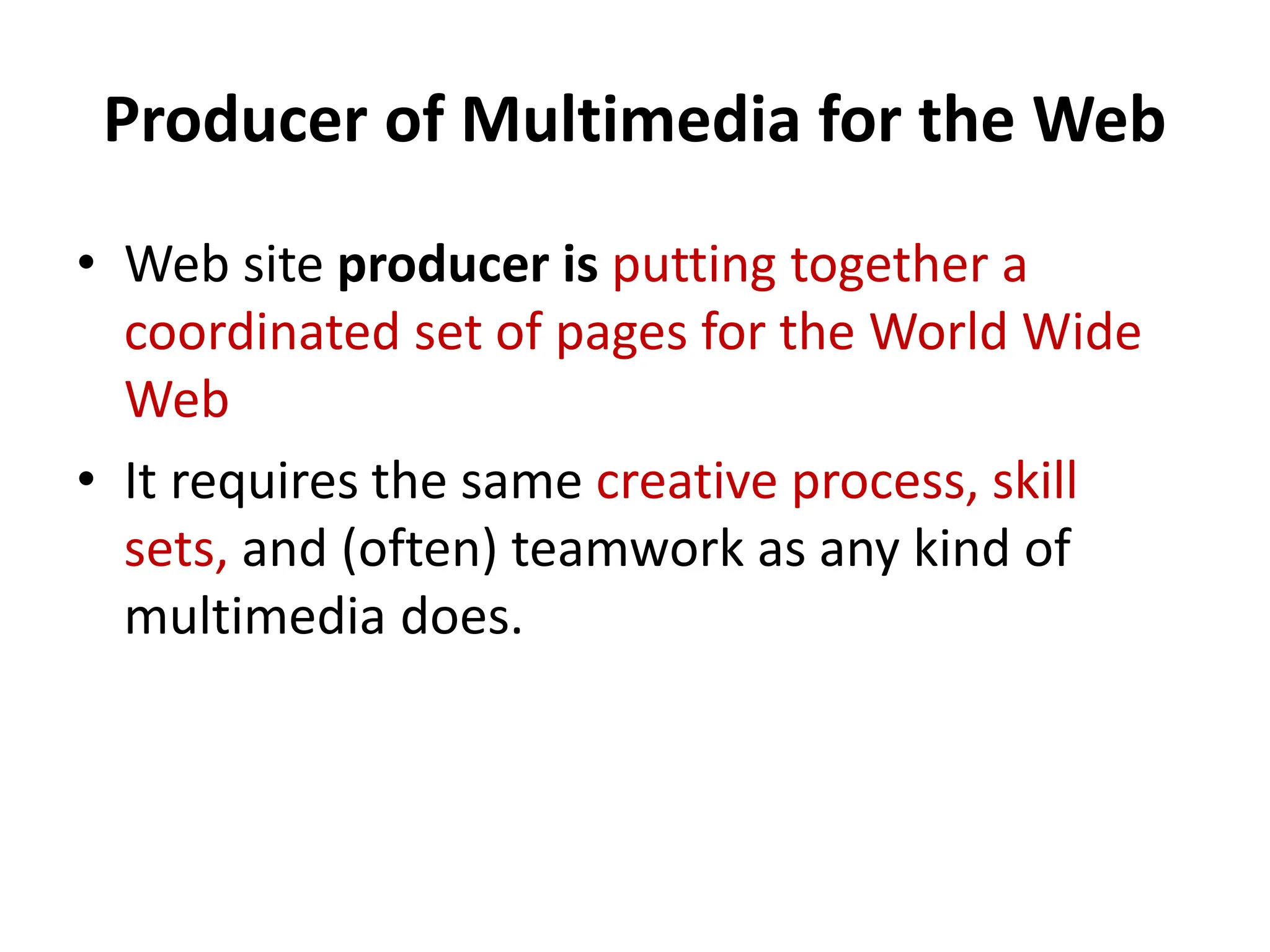 Producer of Multimedia for the Web
• Web site producer is putting together a
coordinated set of pages for the World Wide
Web
• It requires the same creative process, skill
sets, and (often) teamwork as any kind of
multimedia does.
 