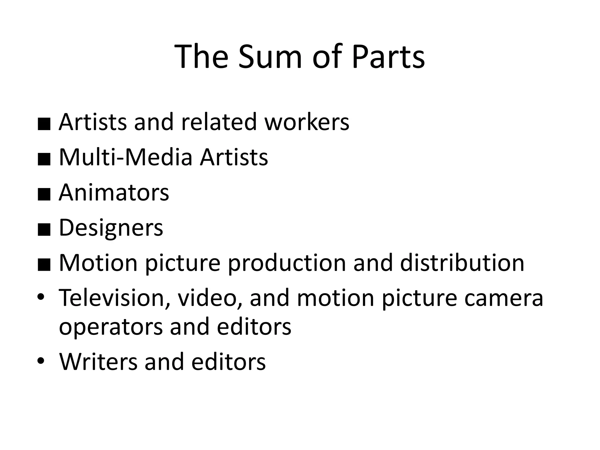 The Sum of Parts
■ Artists and related workers
■ Multi-Media Artists
■ Animators
■ Designers
■ Motion picture production and distribution
• Television, video, and motion picture camera
operators and editors
• Writers and editors
 
