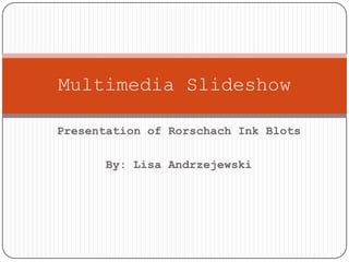 Presentation of Rorschach Ink Blots By: Lisa Andrzejewski Multimedia Slideshow 