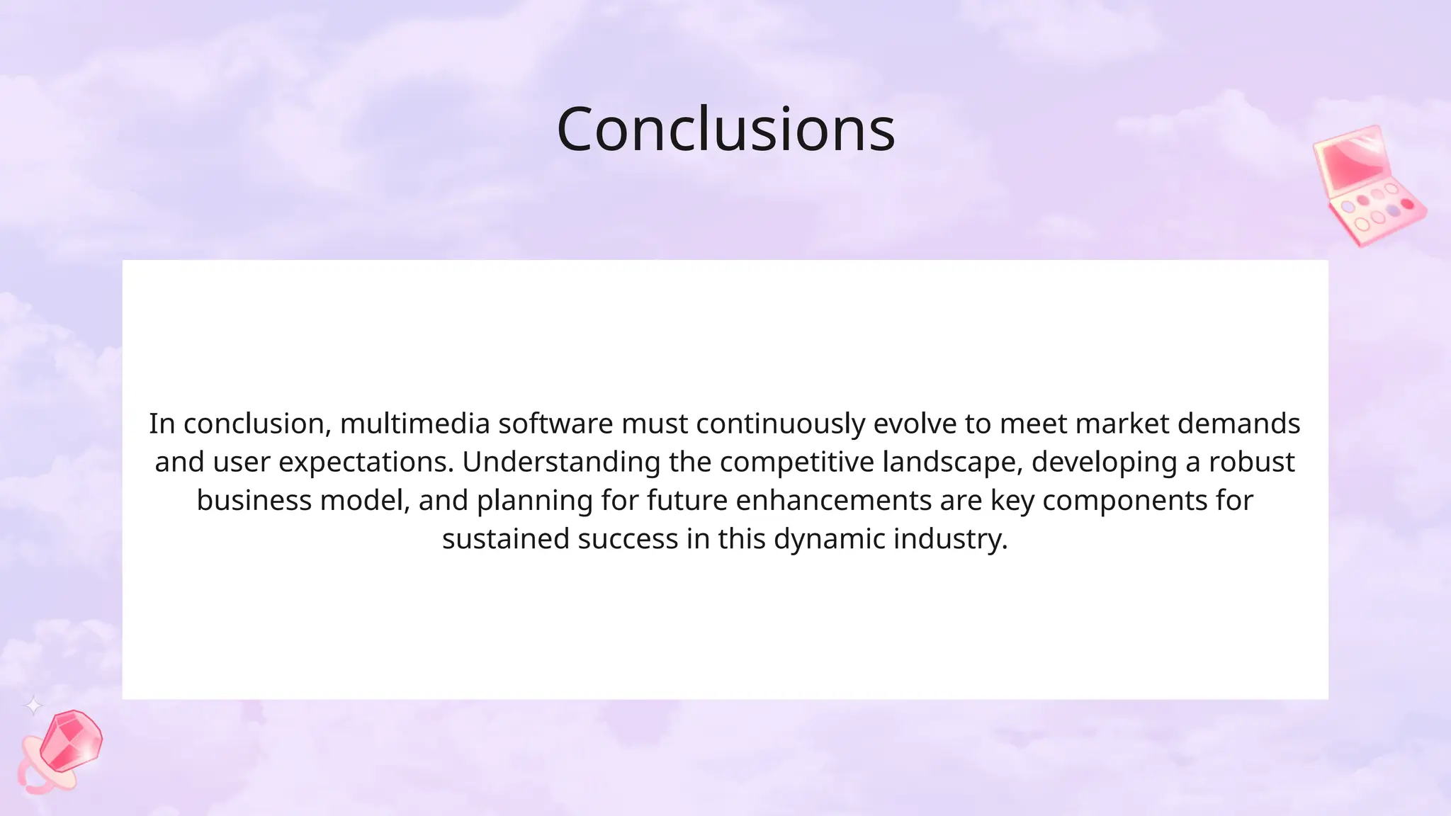 Conclusions
In conclusion, multimedia software must continuously evolve to meet market demands
and user expectations. Understanding the competitive landscape, developing a robust
business model, and planning for future enhancements are key components for
sustained success in this dynamic industry.
 