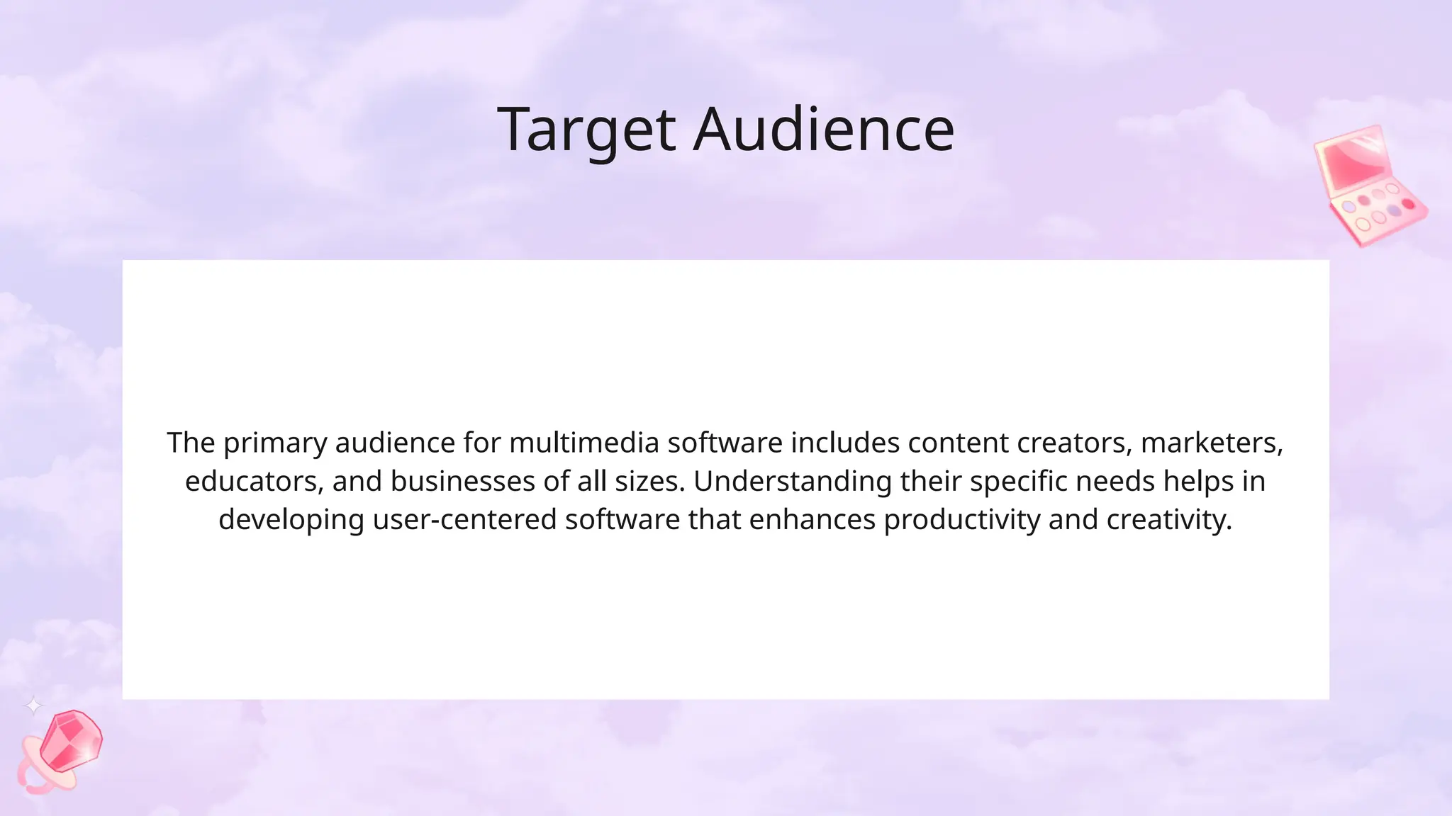 Target Audience
The primary audience for multimedia software includes content creators, marketers,
educators, and businesses of all sizes. Understanding their specific needs helps in
developing user-centered software that enhances productivity and creativity.
 