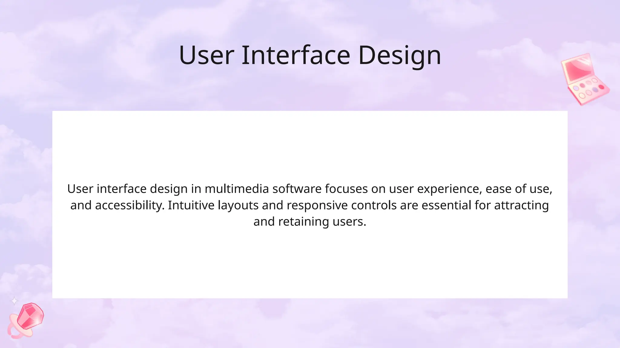 User Interface Design
User interface design in multimedia software focuses on user experience, ease of use,
and accessibility. Intuitive layouts and responsive controls are essential for attracting
and retaining users.
 
