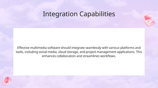Integration Capabilities
Effective multimedia software should integrate seamlessly with various platforms and
tools, including social media, cloud storage, and project management applications. This
enhances collaboration and streamlines workflows.
 