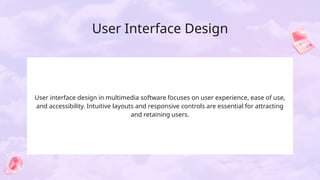User Interface Design
User interface design in multimedia software focuses on user experience, ease of use,
and accessibility. Intuitive layouts and responsive controls are essential for attracting
and retaining users.
 