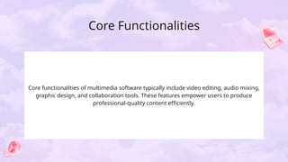 Core Functionalities
Core functionalities of multimedia software typically include video editing, audio mixing,
graphic design, and collaboration tools. These features empower users to produce
professional-quality content efficiently.
 