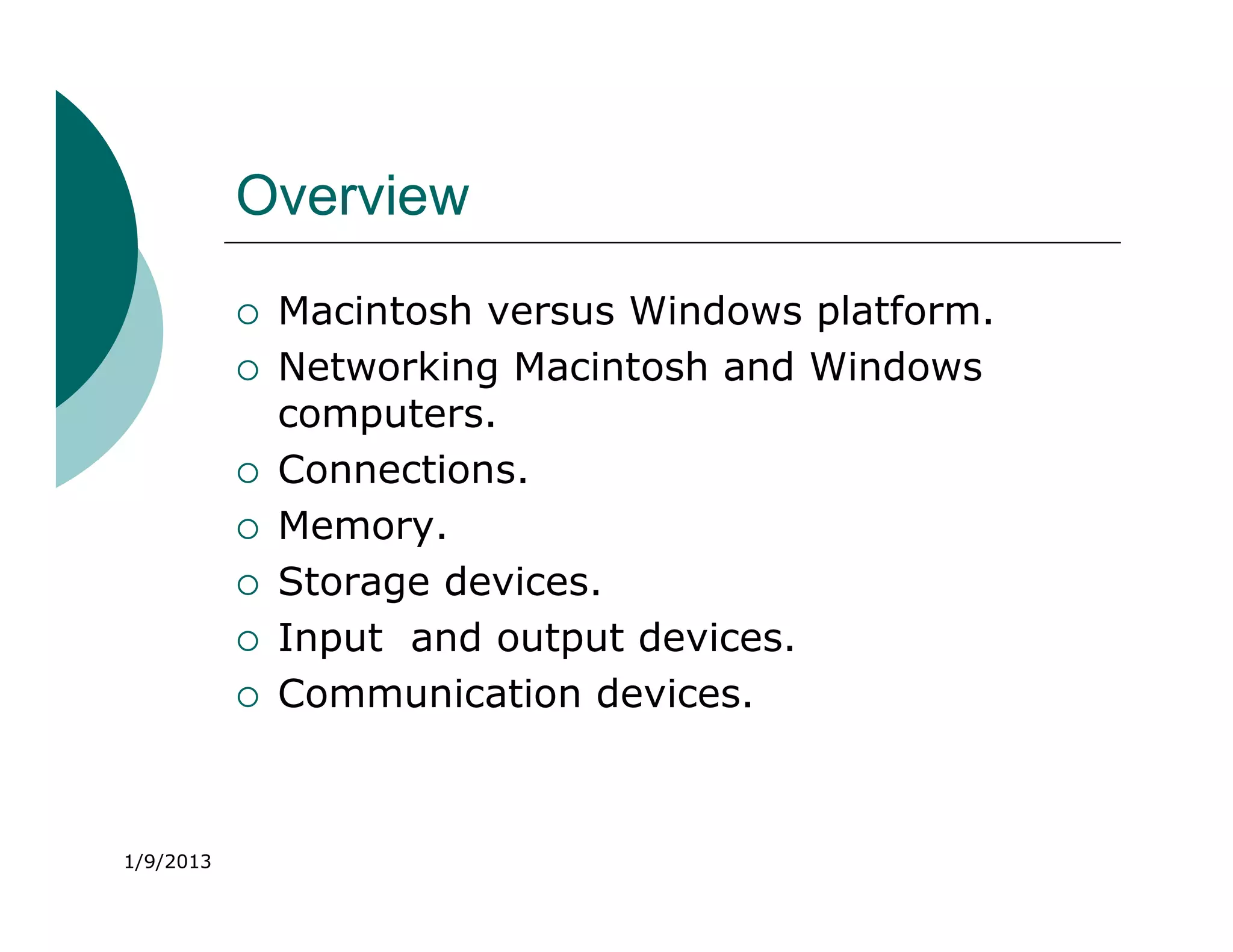 Overview
              Macintosh versus Windows platform.
              Networking Macintosh and Windows
               computers.
              Connections.
              Memory.
              Storage devices.
              Input and output devices.
              Communication devices.



1/9/2013
 