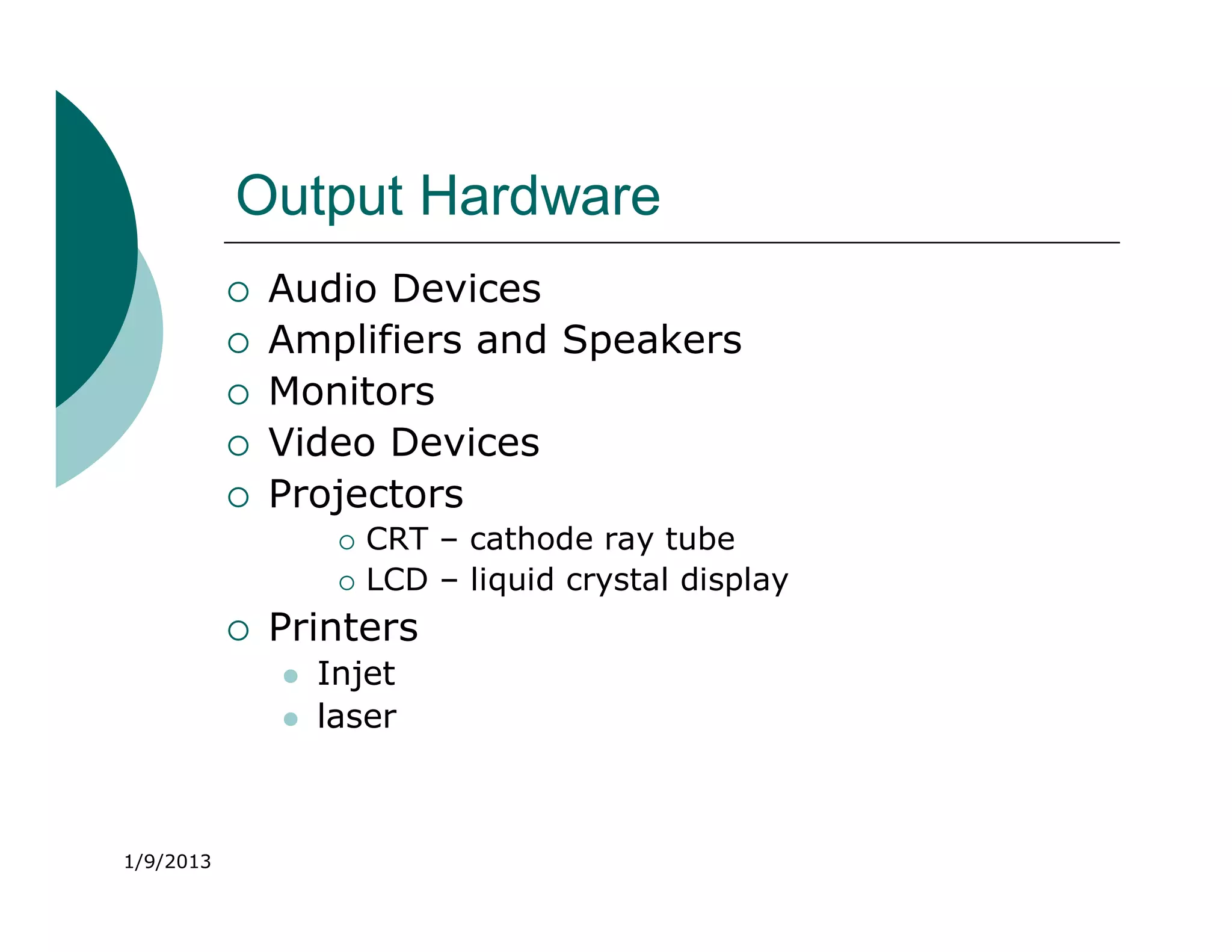 Output Hardware
              Audio Devices
              Amplifiers and Speakers
              Monitors
              Video Devices
              Projectors
                       CRT – cathode ray tube
                       LCD – liquid crystal display
              Printers
                  Injet
                  laser



1/9/2013
 