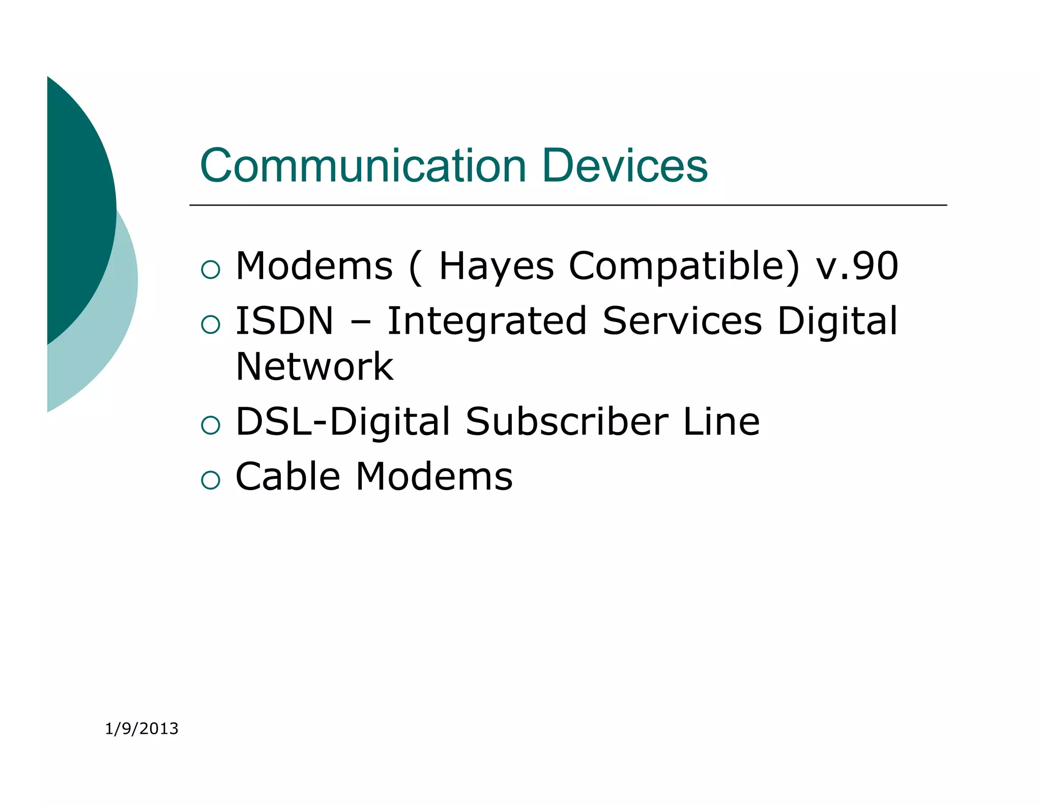 Communication Devices

              Modems ( Hayes Compatible) v.90
              ISDN – Integrated Services Digital
               Network
              DSL-Digital Subscriber Line
              Cable Modems




1/9/2013
 
