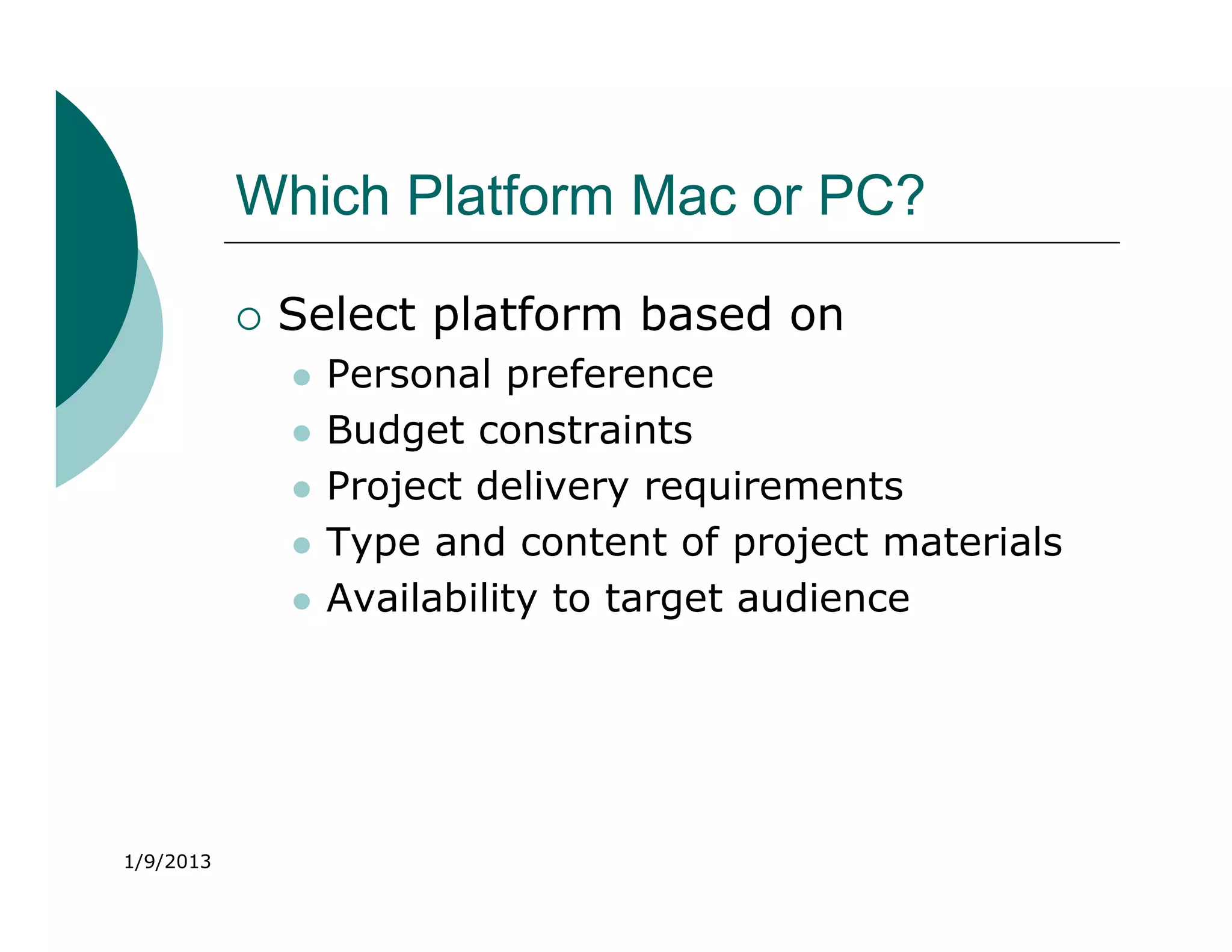 Which Platform Mac or PC?

              Select platform based on
                  Personal preference
                  Budget constraints
                  Project delivery requirements
                  Type and content of project materials
                  Availability to target audience




1/9/2013
 