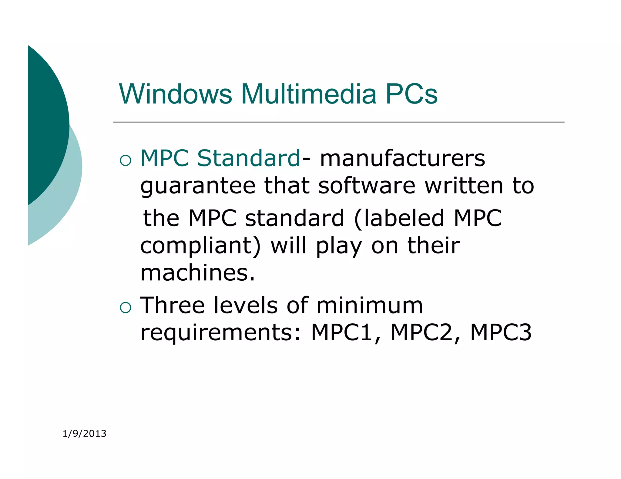 Windows Multimedia PCs

              MPC Standard- manufacturers
               guarantee that software written to
               the MPC standard (labeled MPC
               compliant) will play on their
               machines.
              Three levels of minimum
               requirements: MPC1, MPC2, MPC3



1/9/2013
 