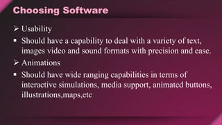 Choosing Software
 Usability
 Should have a capability to deal with a variety of text,
images video and sound formats with precision and ease.
 Animations
 Should have wide ranging capabilities in terms of
interactive simulations, media support, animated buttons,
illustrations,maps,etc
 
