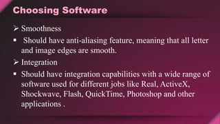 Choosing Software
 Smoothness
 Should have anti-aliasing feature, meaning that all letter
and image edges are smooth.
 Integration
 Should have integration capabilities with a wide range of
software used for different jobs like Real, ActiveX,
Shockwave, Flash, QuickTime, Photoshop and other
applications .
 