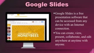 Google Slides
Google Slides is a free
presentation software that
can be accessed from any
device with an Internet
connection.
You can create, view,
present, collaborate, and edit
anywhere at anytime with
anyone.
 