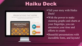 Haiku Deck
Tell your story with Haiku
Deck!
With the power to make
stunning graphs and charts at
your fingertips, you can
maximize your time and
efforts to create
Beautiful presentations with
incredible fonts, and layouts!
 