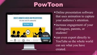 PowToon
Online presentation software
that uses animation to capture
your audience’s attention.
increase engagement of your
colleagues, parents, or
students!
can even export directly to
YouTube so the whole world
can see what you have
created.
 