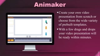 Animaker
Create your own video
presentation from scratch or
choose from the wide variety
of prebuilt templates.
With a few drags and drops
your video presentation will
be ready within minutes.
 