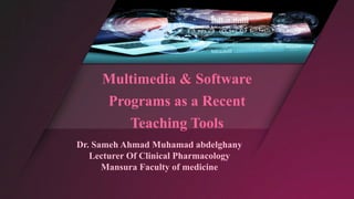 Multimedia & Software
Programs as a Recent
Teaching Tools
Dr. Sameh Ahmad Muhamad abdelghany
Lecturer Of Clinical Pharmacology
Mansura Faculty of medicine
 
