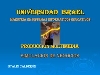 UNIVERSIDAD  ISRAEL MAESTRIA EN SISTEMAS INFORMÁTICOS EDUCATIVOS PRODUCCIÓN MULTIMEDIA SIMULACIÓN DE NEGOCIOS STALIN CALDERÓN 