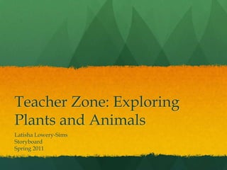 Teacher Zone: Exploring
Plants and Animals
Latisha Lowery-Sims
Storyboard
Spring 2011
 