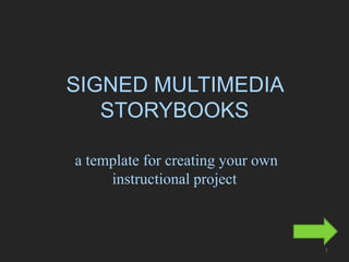 SIGNED MULTIMEDIA
   STORYBOOKS

a template for creating your own
     instructional project



                                   1
 