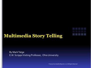 Multimedia Story Telling By Mark Tatge	 E.W. Scripps Visiting Professor,  Ohio University Produced by DeadlineReporter LLC All Rights Reserved 