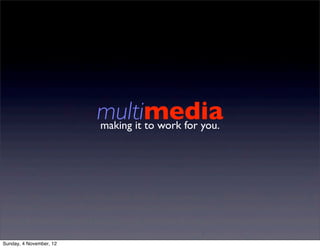 multimedia
                         making it to work for you.




Sunday, 4 November, 12
 